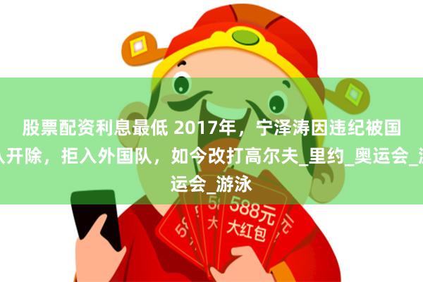 股票配资利息最低 2017年，宁泽涛因违纪被国家队开除，拒入外国队，如今改打高尔夫_里约_奥运会_游泳