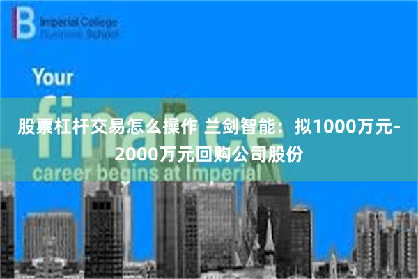 股票杠杆交易怎么操作 兰剑智能：拟1000万元-2000万元回购公司股份