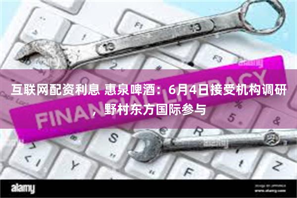 互联网配资利息 惠泉啤酒：6月4日接受机构调研，野村东方国际参与