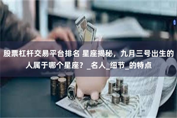 股票杠杆交易平台排名 星座揭秘，九月三号出生的人属于哪个星座？_名人_细节_的特点