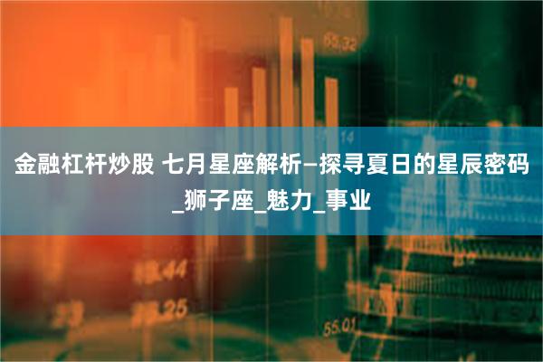 金融杠杆炒股 七月星座解析—探寻夏日的星辰密码_狮子座_魅力_事业