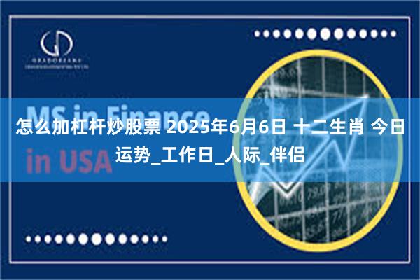 怎么加杠杆炒股票 2025年6月6日 十二生肖 今日运势_工作日_人际_伴侣