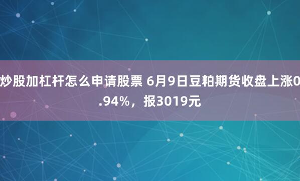 炒股加杠杆怎么申请股票 6月9日豆粕期货收盘上涨0.94%，报3019元