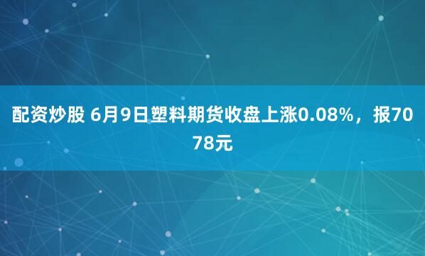 配资炒股 6月9日塑料期货收盘上涨0.08%，报7078元