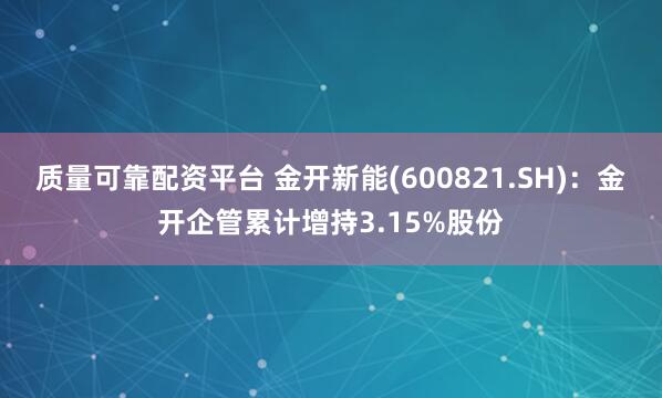质量可靠配资平台 金开新能(600821.SH)：金开企管累计增持3.15%股份