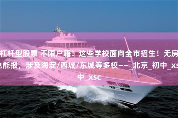 杠杆型股票 不限户籍！这些学校面向全市招生！无房也能报，涉及海淀/西城/东城等多校——_北京_初中_xsc