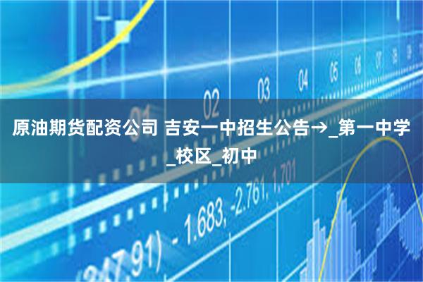 原油期货配资公司 吉安一中招生公告→_第一中学_校区_初中