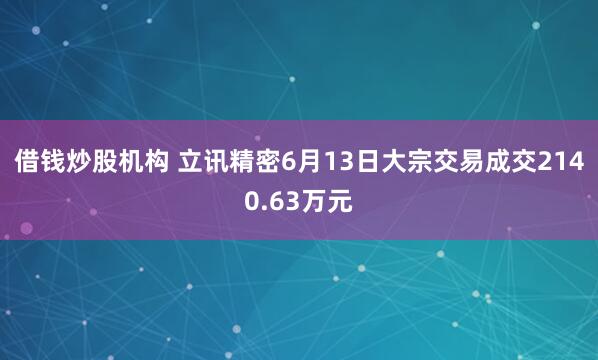 借钱炒股机构 立讯精密6月13日大宗交易成交2140.63万元