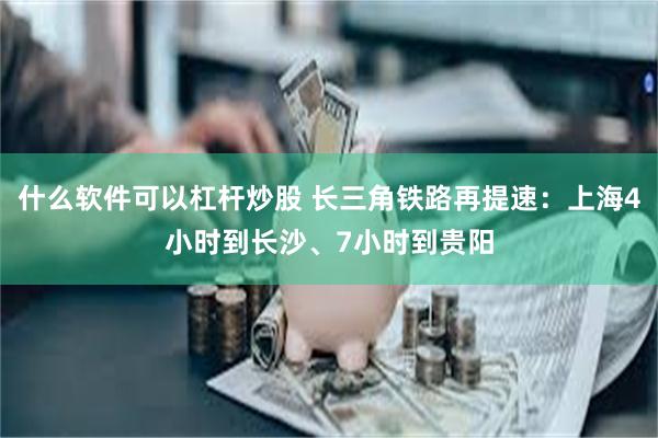什么软件可以杠杆炒股 长三角铁路再提速：上海4小时到长沙、7小时到贵阳