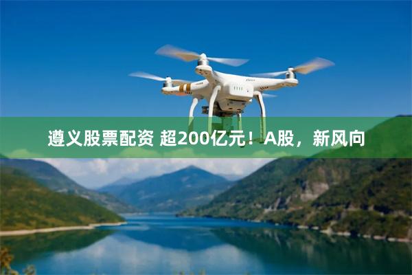 遵义股票配资 超200亿元！A股，新风向