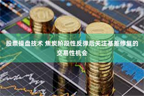 股票操盘技术 焦炭阶段性反弹后关注基差修复的交易性机会