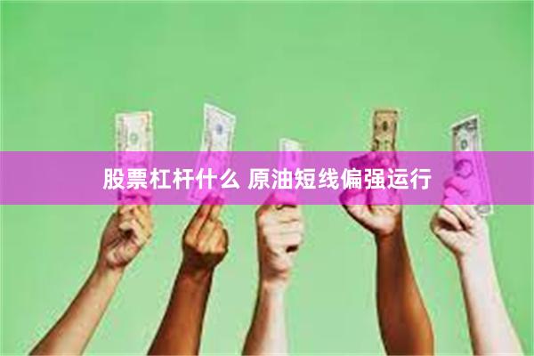 股票杠杆什么 原油短线偏强运行