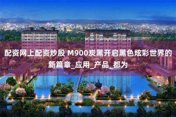 配资网上配资炒股 M900炭黑开启黑色炫彩世界的新篇章_应用_产品_都为