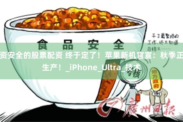 投资安全的股票配资 终于定了！苹果新机官宣：秋季正式生产！_iPhone_Ultra_技术
