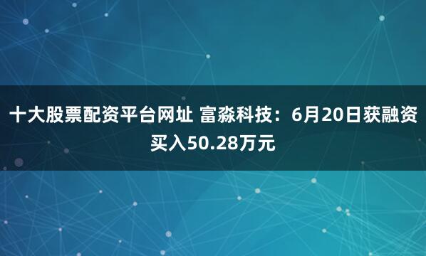 十大股票配资平台网址 富淼科技：6月20日获融资买入50.28万元