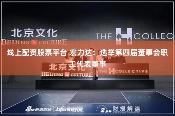 线上配资股票平台 宏力达：选举第四届董事会职工代表董事
