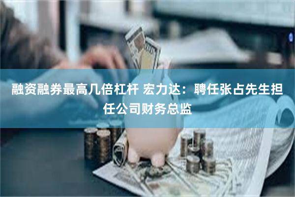 融资融券最高几倍杠杆 宏力达：聘任张占先生担任公司财务总监