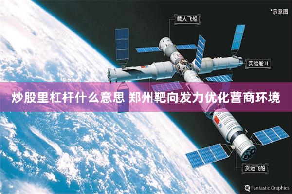 炒股里杠杆什么意思 郑州靶向发力优化营商环境