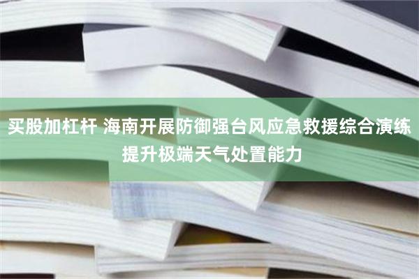 买股加杠杆 海南开展防御强台风应急救援综合演练 提升极端天气处置能力