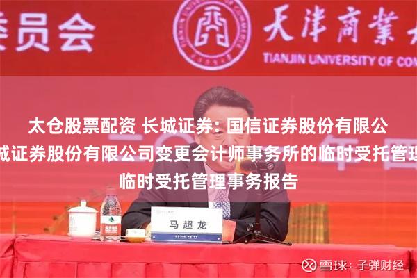 太仓股票配资 长城证券: 国信证券股份有限公司关于长城证券股份有限公司变更会计师事务所的临时受托管理事务报告