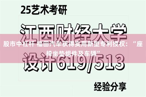 股市中杠杆 福田汽车获得实用新型专利授权：“座椅坐垫组件及车辆”