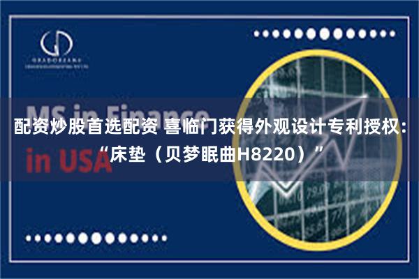 配资炒股首选配资 喜临门获得外观设计专利授权：“床垫（贝梦眠曲H8220）”